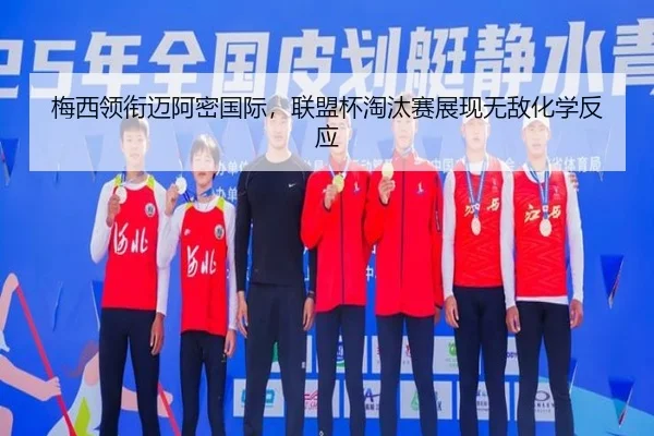 梅西领衔迈阿密国际，联盟杯淘汰赛展现无敌化学反应