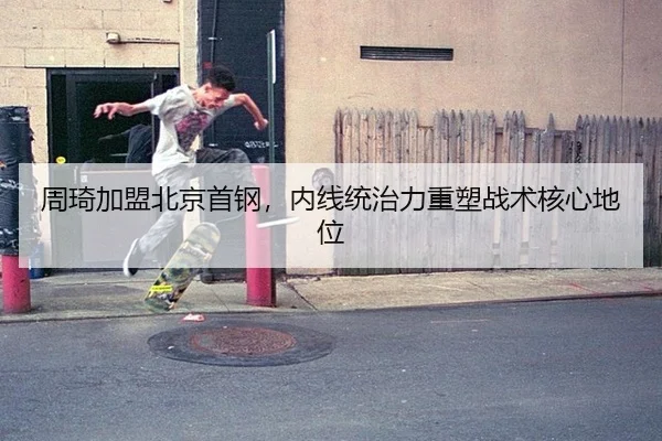 周琦加盟北京首钢，内线统治力重塑战术核心地位