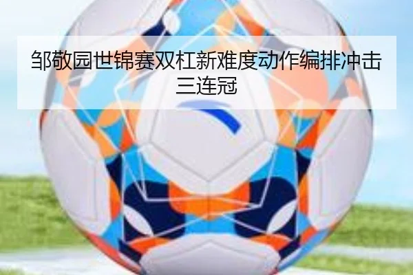 邹敬园世锦赛双杠新难度动作编排冲击三连冠