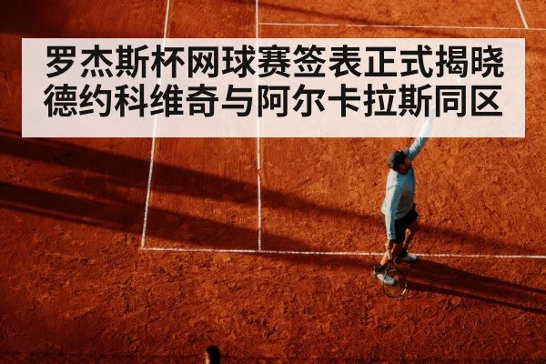 罗杰斯杯网球赛签表正式揭晓德约科维奇与阿尔卡拉斯同区