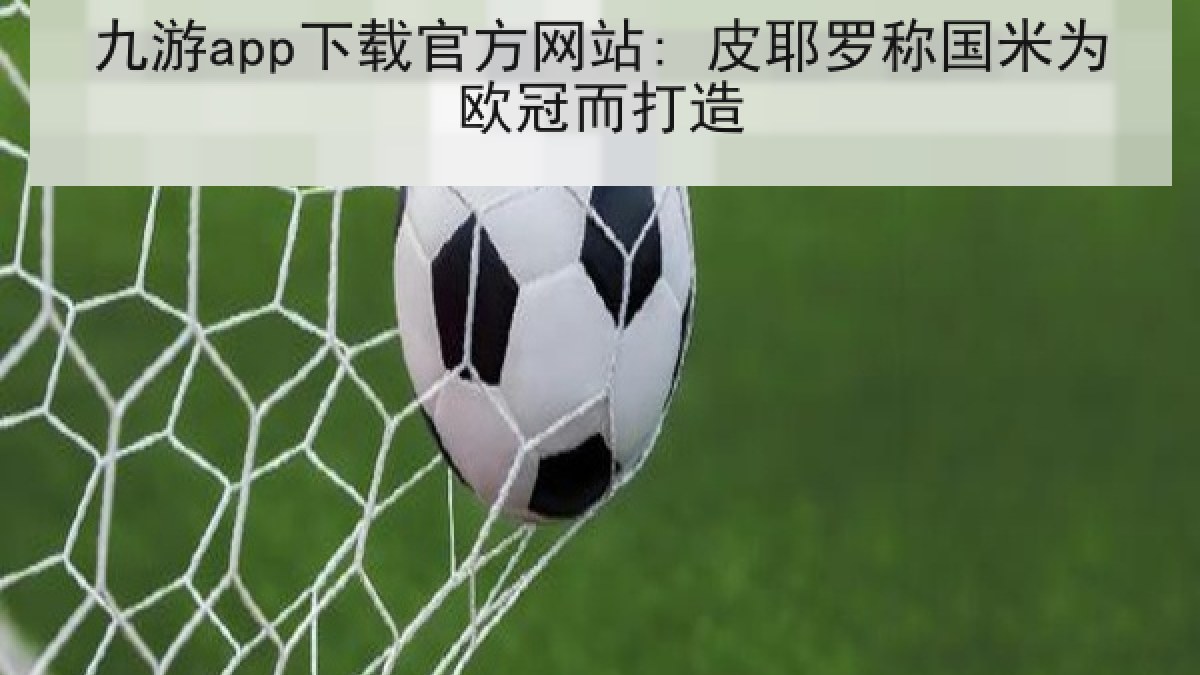 九游app下载官方网站: 皮耶罗称国米为欧冠而打造 九游app下载官方网站: 皮耶罗称国米为欧冠而打造