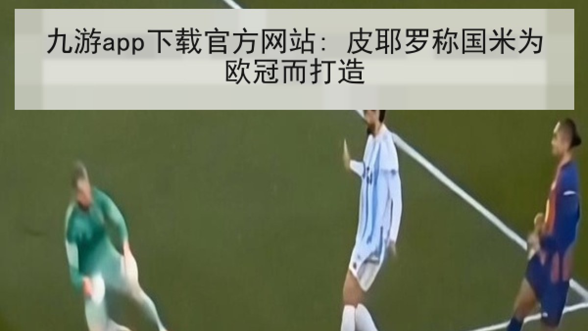 九游app下载官方网站: 皮耶罗称国米为欧冠而打造