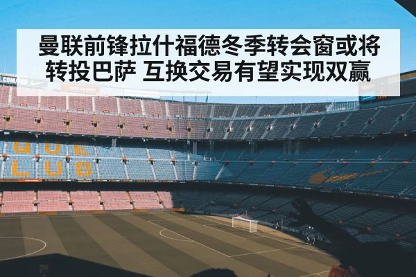 曼联前锋拉什福德冬季转会窗或将转投巴萨 互换交易有望实现双赢