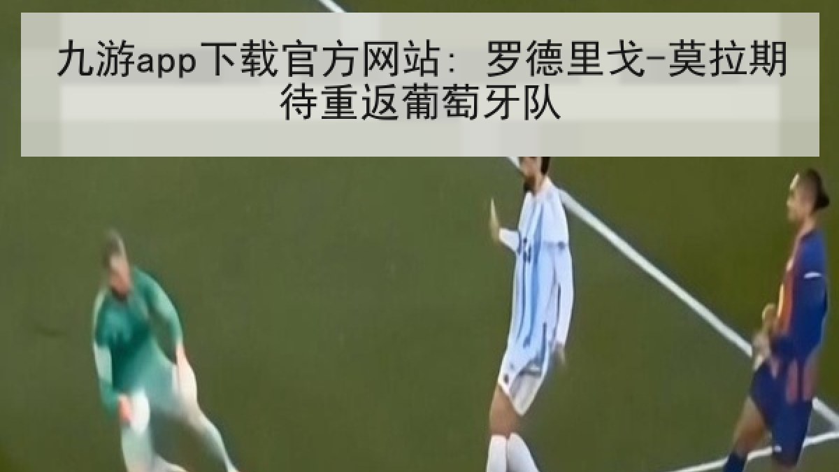 九游app下载官方网站: 罗德里戈-莫拉期待重返葡萄牙队 九游app下载官方网站: 罗德里戈-莫拉期待重返葡萄牙队