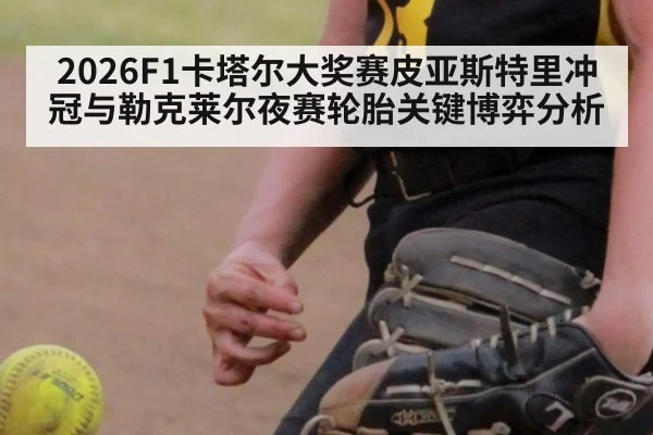 2026F1卡塔尔大奖赛皮亚斯特里冲冠与勒克莱尔夜赛轮胎关键博弈分析